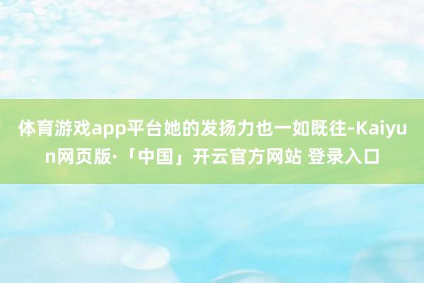 体育游戏app平台她的发扬力也一如既往-Kaiyun网页版·「中国」开云官方网站 登录入口