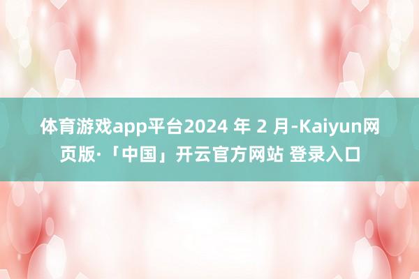 体育游戏app平台2024 年 2 月-Kaiyun网页版·「中国」开云官方网站 登录入口