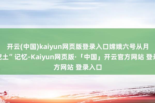 开云(中国)kaiyun网页版登录入口嫦娥六号从月背“挖土”记忆-Kaiyun网页版·「中国」开云官方网站 登录入口