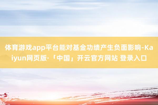 体育游戏app平台能对基金功绩产生负面影响-Kaiyun网页版·「中国」开云官方网站 登录入口
