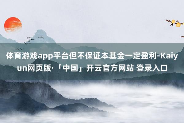 体育游戏app平台但不保证本基金一定盈利-Kaiyun网页版·「中国」开云官方网站 登录入口