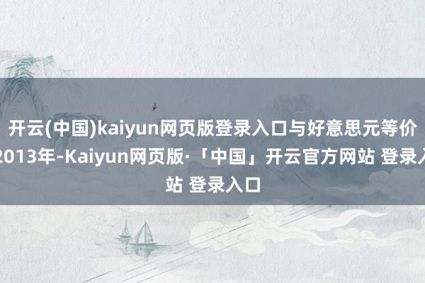 开云(中国)kaiyun网页版登录入口与好意思元等价；2013年-Kaiyun网页版·「中国」开云官方网站 登录入口