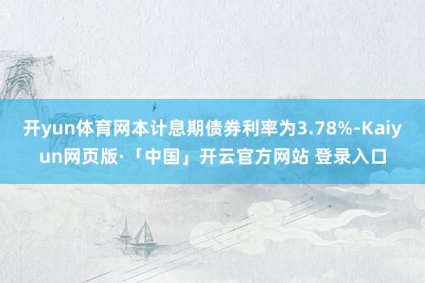 开yun体育网本计息期债券利率为3.78%-Kaiyun网页版·「中国」开云官方网站 登录入口