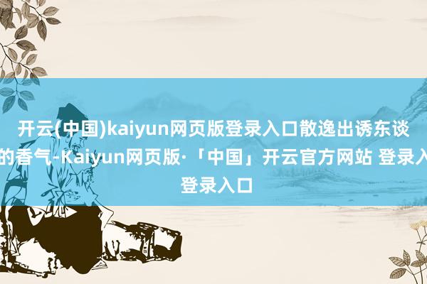 开云(中国)kaiyun网页版登录入口散逸出诱东谈主的香气-Kaiyun网页版·「中国」开云官方网站 登录入口
