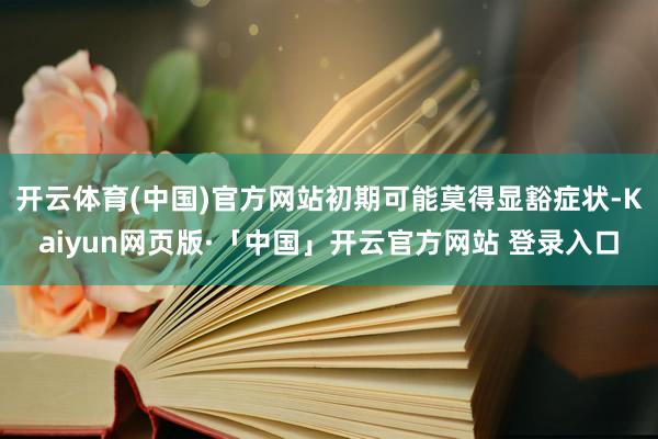 开云体育(中国)官方网站初期可能莫得显豁症状-Kaiyun网页版·「中国」开云官方网站 登录入口