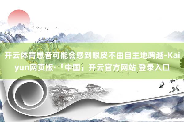 开云体育患者可能会感到眼皮不由自主地跨越-Kaiyun网页版·「中国」开云官方网站 登录入口