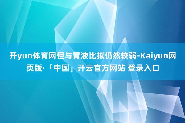 开yun体育网但与胃液比拟仍然较弱-Kaiyun网页版·「中国」开云官方网站 登录入口