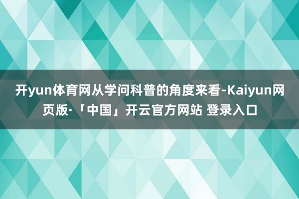 开yun体育网从学问科普的角度来看-Kaiyun网页版·「中国」开云官方网站 登录入口