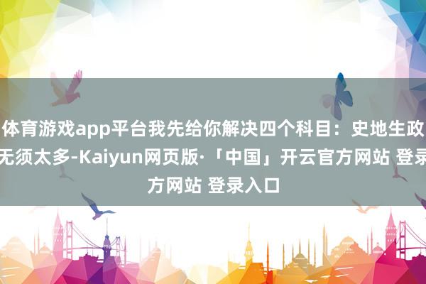 体育游戏app平台我先给你解决四个科目：史地生政本事无须太多-Kaiyun网页版·「中国」开云官方网站 登录入口