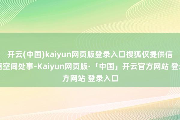 开云(中国)kaiyun网页版登录入口搜狐仅提供信息存储空间处事-Kaiyun网页版·「中国」开云官方网站 登录入口