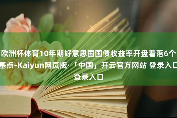欧洲杯体育10年期好意思国国债收益率开盘着落6个基点-Kaiyun网页版·「中国」开云官方网站 登录入口