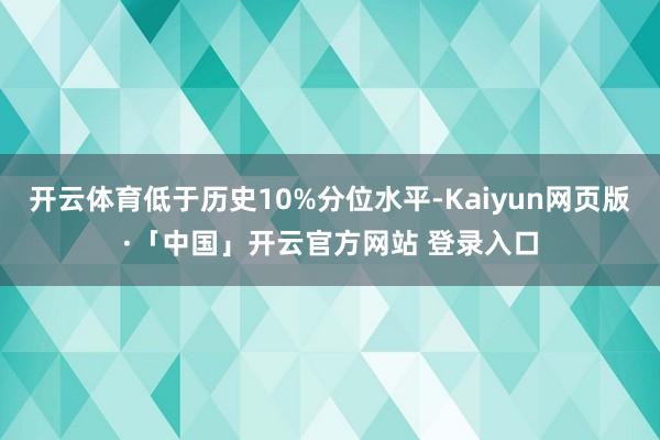 开云体育低于历史10%分位水平-Kaiyun网页版·「中国」开云官方网站 登录入口