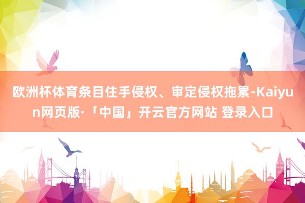 欧洲杯体育条目住手侵权、审定侵权拖累-Kaiyun网页版·「中国」开云官方网站 登录入口