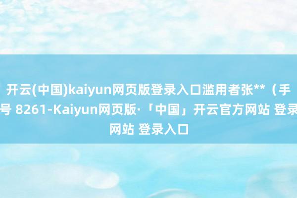 开云(中国)kaiyun网页版登录入口滥用者张**（手机尾号 8261-Kaiyun网页版·「中国」开云官方网站 登录入口