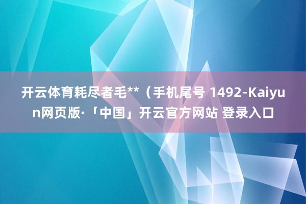 开云体育耗尽者毛**（手机尾号 1492-Kaiyun网页版·「中国」开云官方网站 登录入口