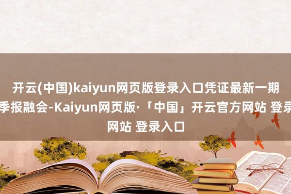 开云(中国)kaiyun网页版登录入口凭证最新一期基金季报融会-Kaiyun网页版·「中国」开云官方网站 登录入口