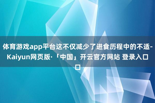 体育游戏app平台这不仅减少了进食历程中的不适-Kaiyun网页版·「中国」开云官方网站 登录入口