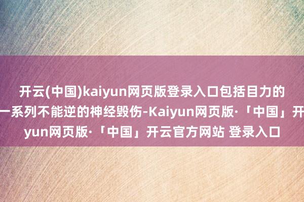 开云(中国)kaiyun网页版登录入口包括目力的着落、听力的毁伤等一系列不能逆的神经毁伤-Kaiyun网页版·「中国」开云官方网站 登录入口
