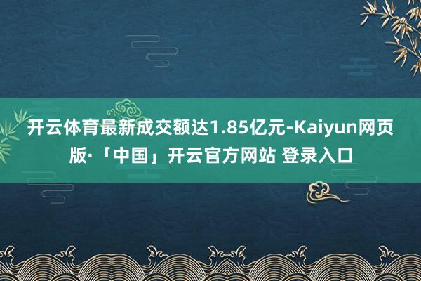开云体育最新成交额达1.85亿元-Kaiyun网页版·「中国」开云官方网站 登录入口