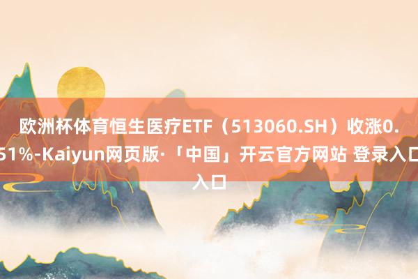 欧洲杯体育恒生医疗ETF（513060.SH）收涨0.51%-Kaiyun网页版·「中国」开云官方网站 登录入口
