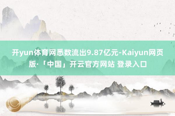 开yun体育网悉数流出9.87亿元-Kaiyun网页版·「中国」开云官方网站 登录入口