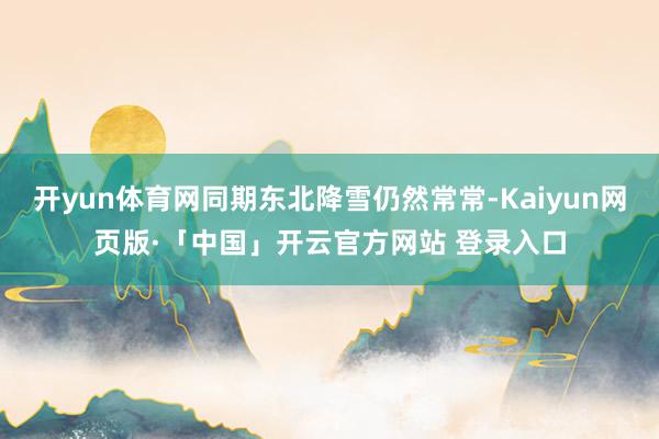 开yun体育网同期东北降雪仍然常常-Kaiyun网页版·「中国」开云官方网站 登录入口