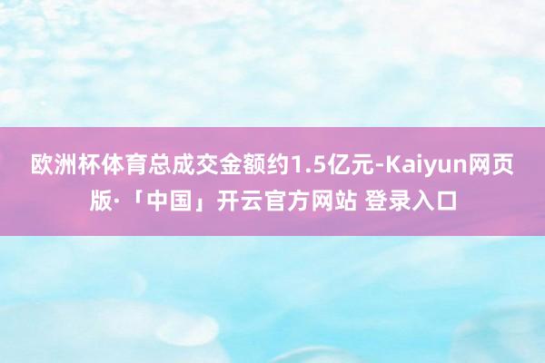 欧洲杯体育总成交金额约1.5亿元-Kaiyun网页版·「中国」开云官方网站 登录入口