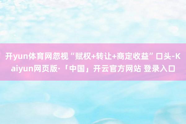 开yun体育网忽视“赋权+转让+商定收益”口头-Kaiyun网页版·「中国」开云官方网站 登录入口