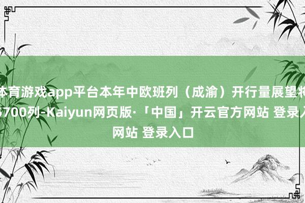 体育游戏app平台本年中欧班列（成渝）开行量展望将超5700列-Kaiyun网页版·「中国」开云官方网站 登录入口