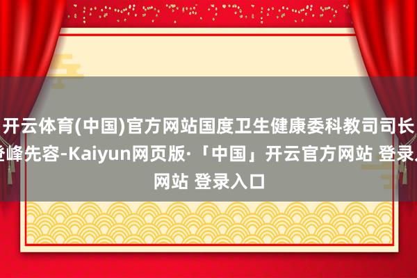 开云体育(中国)官方网站国度卫生健康委科教司司长刘登峰先容-Kaiyun网页版·「中国」开云官方网站 登录入口