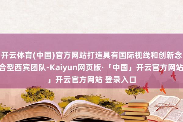 开云体育(中国)官方网站打造具有国际视线和创新念念维的复合型西宾团队-Kaiyun网页版·「中国」开云官方网站 登录入口