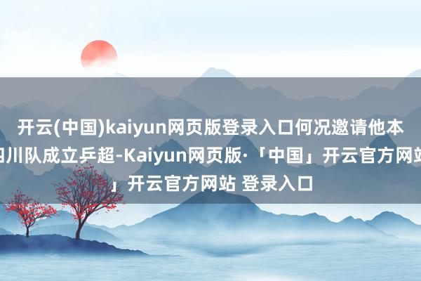开云(中国)kaiyun网页版登录入口何况邀请他本赛季加盟四川队成立乒超-Kaiyun网页版·「中国」开云官方网站 登录入口