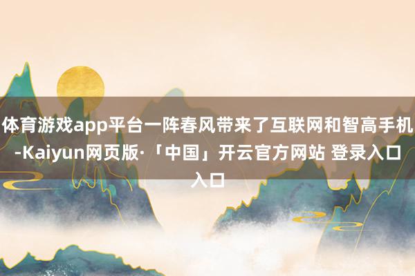 体育游戏app平台一阵春风带来了互联网和智高手机-Kaiyun网页版·「中国」开云官方网站 登录入口