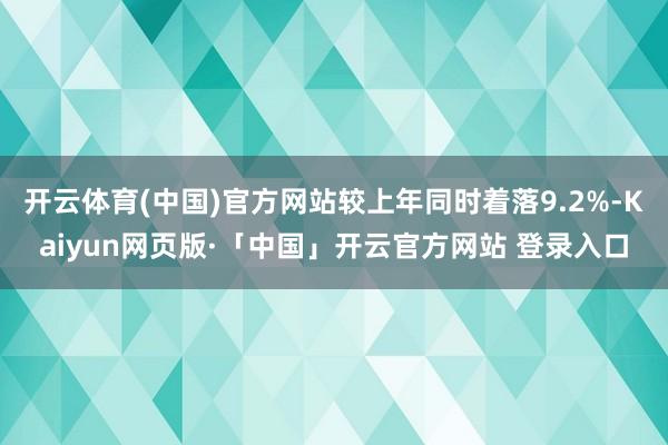 开云体育(中国)官方网站较上年同时着落9.2%-Kaiyun网页版·「中国」开云官方网站 登录入口