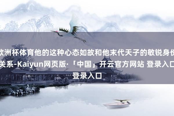 欧洲杯体育他的这种心态如故和他末代天子的敏锐身份关系-Kaiyun网页版·「中国」开云官方网站 登录入口