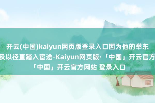 开云(中国)kaiyun网页版登录入口因为他的举东谈主身份尚不及以径直踏入宦途-Kaiyun网页版·「中国」开云官方网站 登录入口