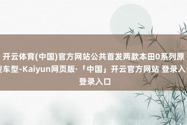 开云体育(中国)官方网站公共首发两款本田0系列原型车型-Kaiyun网页版·「中国」开云官方网站 登录入口