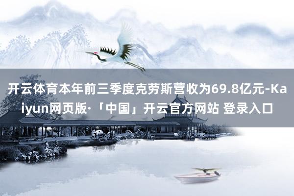 开云体育本年前三季度克劳斯营收为69.8亿元-Kaiyun网页版·「中国」开云官方网站 登录入口