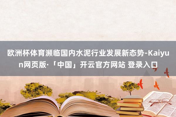 欧洲杯体育濒临国内水泥行业发展新态势-Kaiyun网页版·「中国」开云官方网站 登录入口