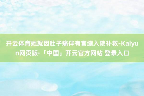 开云体育她就因肚子痛伴有宫缩入院补救-Kaiyun网页版·「中国」开云官方网站 登录入口