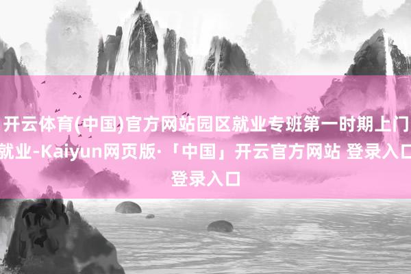 开云体育(中国)官方网站园区就业专班第一时期上门就业-Kaiyun网页版·「中国」开云官方网站 登录入口