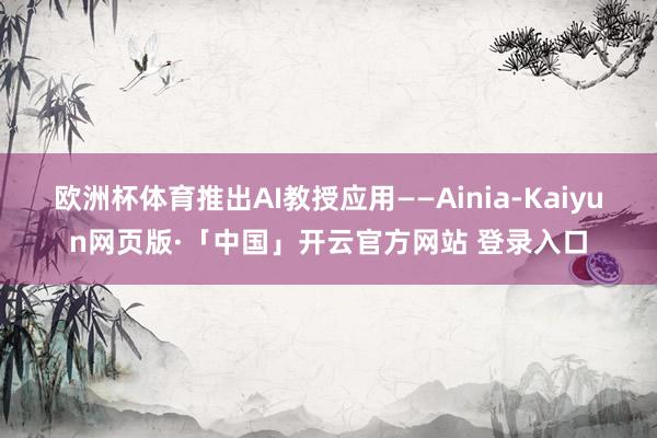 欧洲杯体育推出AI教授应用——Ainia-Kaiyun网页版·「中国」开云官方网站 登录入口