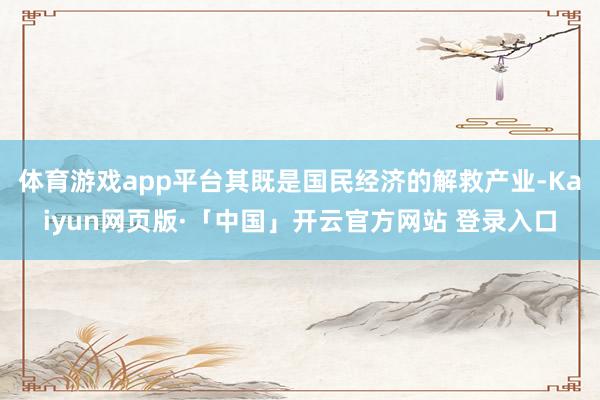 体育游戏app平台其既是国民经济的解救产业-Kaiyun网页版·「中国」开云官方网站 登录入口