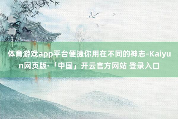 体育游戏app平台便捷你用在不同的神志-Kaiyun网页版·「中国」开云官方网站 登录入口