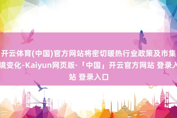 开云体育(中国)官方网站将密切暖热行业政策及市集环境变化-Kaiyun网页版·「中国」开云官方网站 登录入口