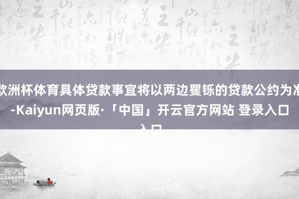 欧洲杯体育具体贷款事宜将以两边矍铄的贷款公约为准-Kaiyun网页版·「中国」开云官方网站 登录入口