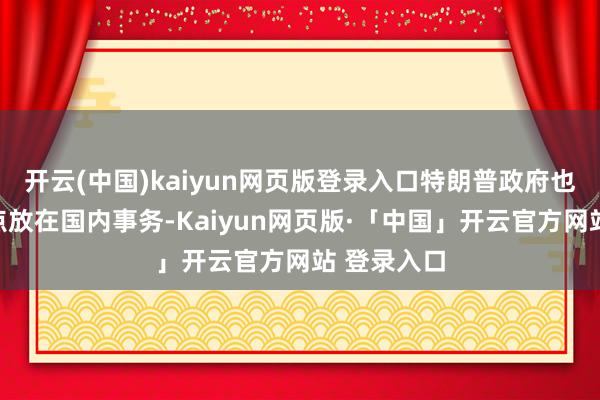 开云(中国)kaiyun网页版登录入口特朗普政府也可能将重点放在国内事务-Kaiyun网页版·「中国」开云官方网站 登录入口