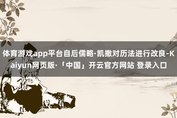 体育游戏app平台自后儒略·凯撒对历法进行改良-Kaiyun网页版·「中国」开云官方网站 登录入口