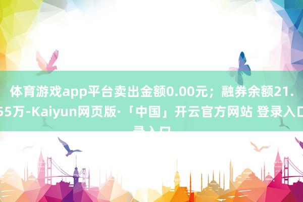 体育游戏app平台卖出金额0.00元；融券余额21.55万-Kaiyun网页版·「中国」开云官方网站 登录入口