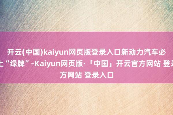 开云(中国)kaiyun网页版登录入口新动力汽车必须挂上“绿牌”-Kaiyun网页版·「中国」开云官方网站 登录入口
